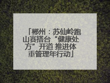 郴州：苏仙岭跑山赛搭台“健康处方”开道 推进体重管理年行动