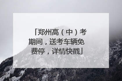 郑州高（中）考期间，送考车辆免费停，详情快戳