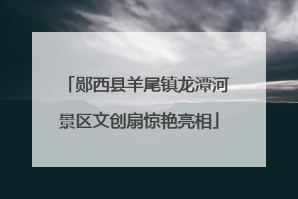 郧西县羊尾镇龙潭河景区文创扇惊艳亮相