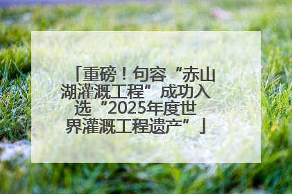 重磅！句容“赤山湖灌溉工程”成功入选“2025年度世界灌溉工程遗产”