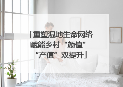 重塑湿地生命网络 赋能乡村“颜值”“产值”双提升