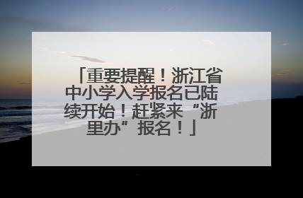 重要提醒！浙江省中小学入学报名已陆续开始！赶紧来“浙里办”报名！