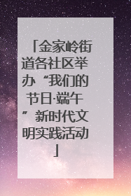 金家岭街道各社区举办“我们的节日·端午”新时代文明实践活动