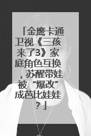 金鹰卡通卫视《三孩来了3》家庭角色互换，苏醒带娃被“爆改”成芭比娃娃？