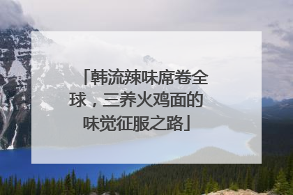 韩流辣味席卷全球，三养火鸡面的味觉征服之路