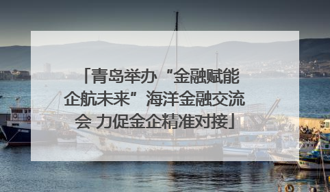 青岛举办“金融赋能 企航未来”海洋金融交流会 力促金企精准对接