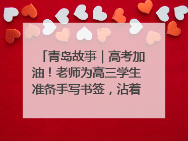 青岛故事｜高考加油！老师为高三学生准备手写书签，沾着墨香的特殊礼物有满满的祝福