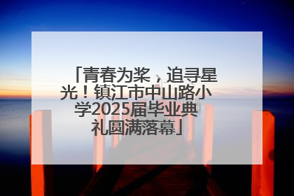 青春为桨，追寻星光！镇江市中山路小学2025届毕业典礼圆满落幕