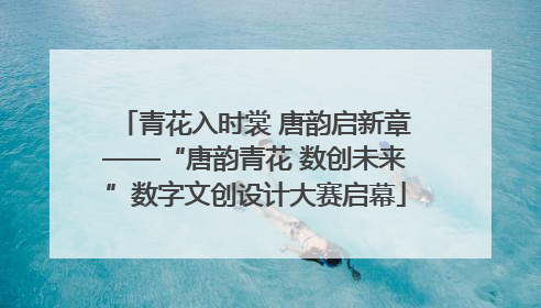 青花入时裳 唐韵启新章——“唐韵青花 数创未来”数字文创设计大赛启幕
