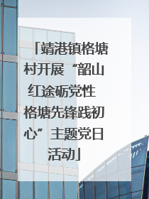 靖港镇格塘村开展“韶山红途砺党性 格塘先锋践初心”主题党日活动