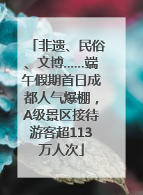 非遗、民俗、文博……端午假期首日成都人气爆棚，A级景区接待游客超113万人次