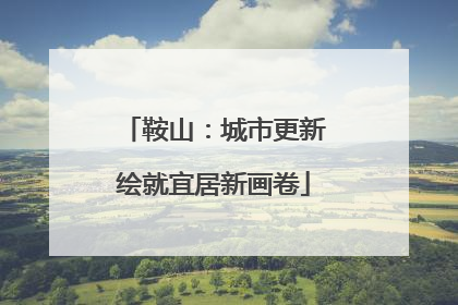 鞍山：城市更新绘就宜居新画卷