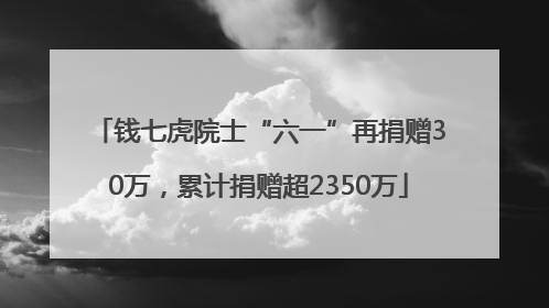 钱七虎院士“六一”再捐赠30万，累计捐赠超2350万
