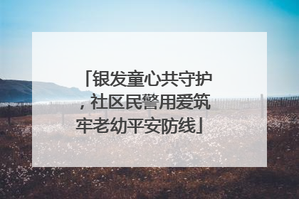 银发童心共守护，社区民警用爱筑牢老幼平安防线
