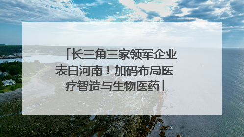 长三角三家领军企业表白河南！加码布局医疗智造与生物医药