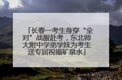 长春一考生身穿“全对”战服赴考，东北师大附中学弟学妹为考生送专属祝福矿泉水