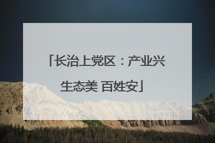 长治上党区：产业兴 生态美 百姓安