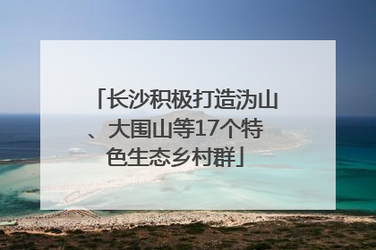 长沙积极打造沩山、大围山等17个特色生态乡村群