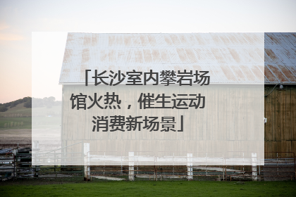 长沙室内攀岩场馆火热，催生运动消费新场景