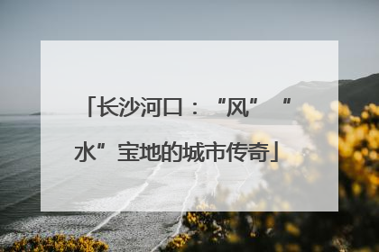 长沙河口：“风”“水”宝地的城市传奇