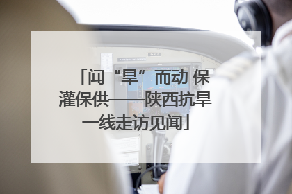 闻“旱”而动 保灌保供——陕西抗旱一线走访见闻