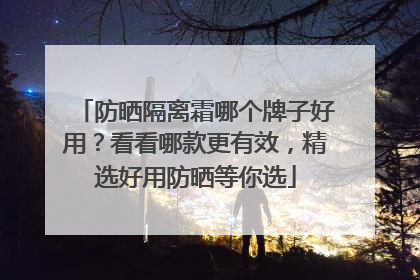 防晒隔离霜哪个牌子好用？看看哪款更有效，精选好用防晒等你选