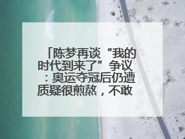 陈梦再谈“我的时代到来了”争议：奥运夺冠后仍遭质疑很煎熬，不敢再这么说了