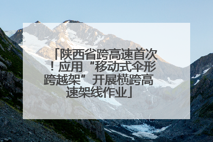陕西省跨高速首次！应用“移动式伞形跨越架”开展横跨高速架线作业