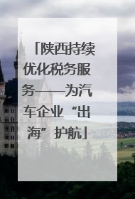 陕西持续优化税务服务——为汽车企业“出海”护航