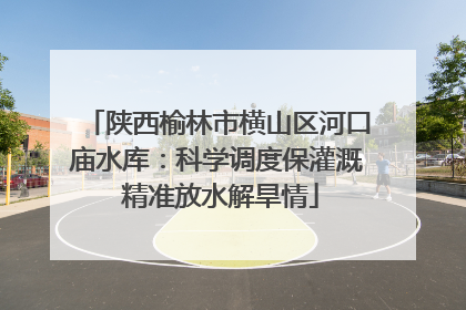 陕西榆林市横山区河口庙水库：科学调度保灌溉 精准放水解旱情