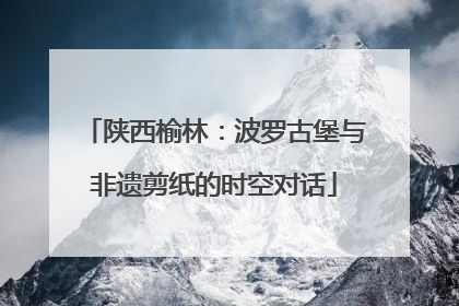 陕西榆林：波罗古堡与非遗剪纸的时空对话