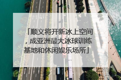 顺义将开新冰上空间，成亚洲最大冰球训练基地和休闲娱乐场所