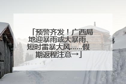 预警齐发！广西局地迎暴雨或大暴雨、短时雷暴大风……假期返程注意→