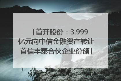 首开股份：3.999亿元向中信金融资产转让首信丰泰合伙企业份额