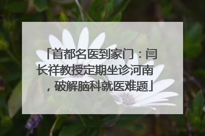 首都名医到家门：闫长祥教授定期坐诊河南，破解脑科就医难题