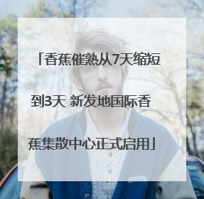 香蕉催熟从7天缩短到3天 新发地国际香蕉集散中心正式启用