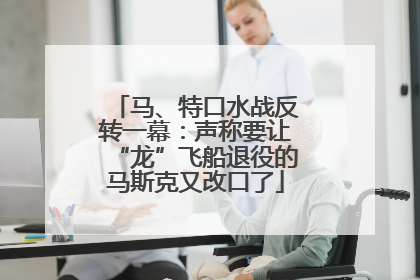 马、特口水战反转一幕：声称要让“龙”飞船退役的马斯克又改口了