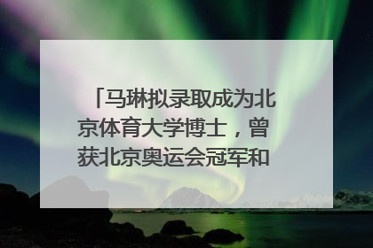 马琳拟录取成为北京体育大学博士，曾获北京奥运会冠军和4次世界杯冠军