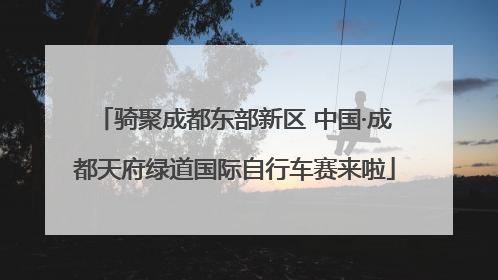 骑聚成都东部新区 中国·成都天府绿道国际自行车赛来啦