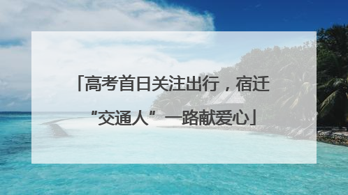 高考首日关注出行，宿迁“交通人”一路献爱心