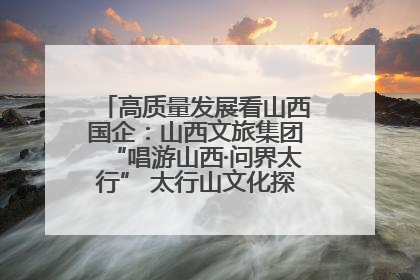 高质量发展看山西国企：山西文旅集团“唱游山西·问界太行” 太行山文化探索之旅燃情启幕