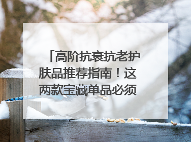 高阶抗衰抗老护肤品推荐指南！这两款宝藏单品必须纳入清单