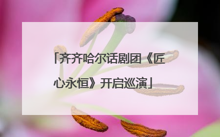 齐齐哈尔话剧团《匠心永恒》开启巡演