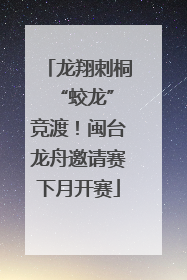 龙翔刺桐 “蛟龙”竞渡！闽台龙舟邀请赛下月开赛