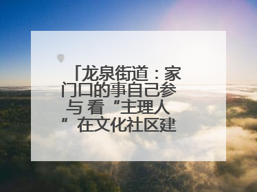 龙泉街道：家门口的事自己参与 看“主理人”在文化社区建设中大放异彩