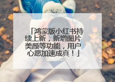 鸿蒙版小红书持续上新，新增图片美颜等功能，用户心愿加速成真！