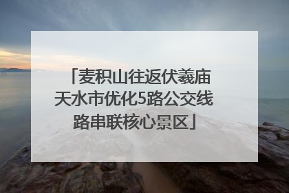 麦积山往返伏羲庙 天水市优化5路公交线路串联核心景区