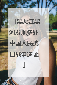 黑龙江黑河发现多处中国人民抗日战争遗址