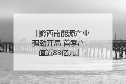 黔西南能源产业强劲开局 首季产值近83亿元