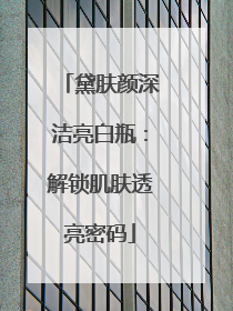 黛肤颜深洁亮白瓶：解锁肌肤透亮密码